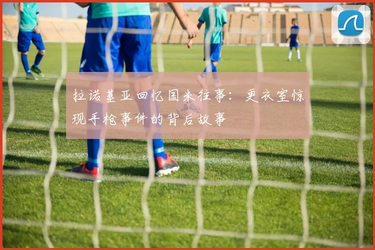拉诺基亚回忆国米往事：更衣室惊现手枪事件的背后故事