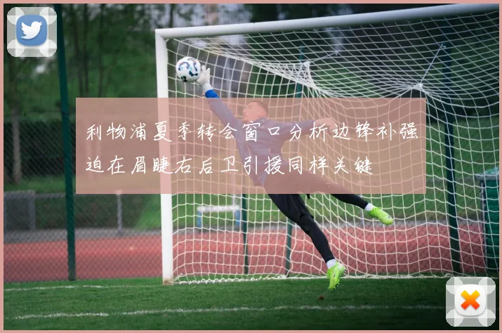 利物浦夏季转会窗口分析边锋补强迫在眉睫右后卫引援同样关键