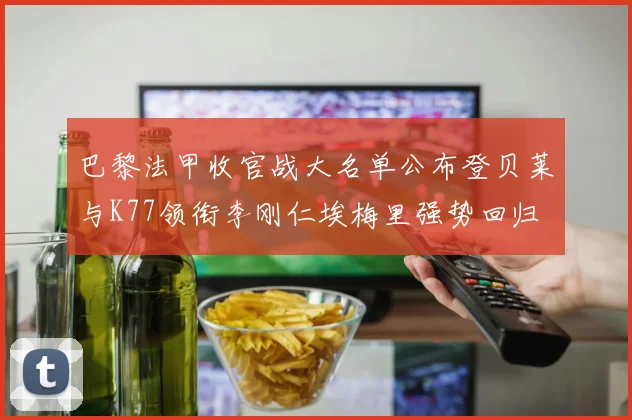 巴黎法甲收官战大名单公布登贝莱与K77领衔李刚仁埃梅里强势回归