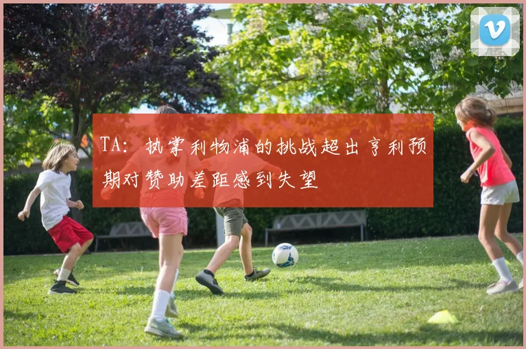 TA：执掌利物浦的挑战超出亨利预期对赞助差距感到失望