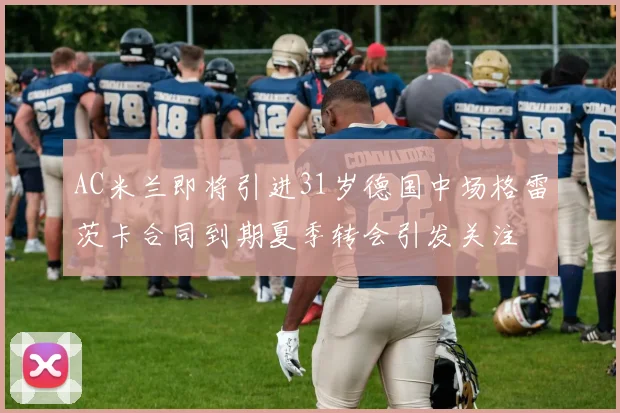AC米兰即将引进31岁德国中场格雷茨卡合同到期夏季转会引发关注