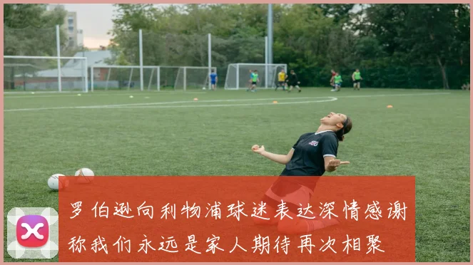 罗伯逊向利物浦球迷表达深情感谢称我们永远是家人期待再次相聚