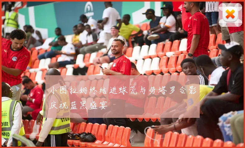 小图拉姆终结进球荒与劳塔罗合影庆祝蓝黑盛宴