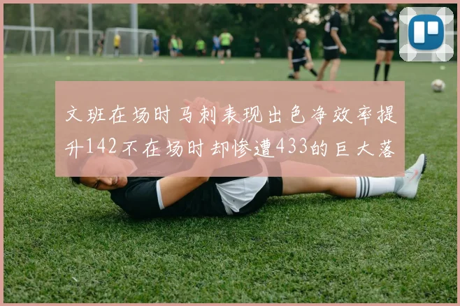 文班在场时马刺表现出色净效率提升142不在场时却惨遭433的巨大落差