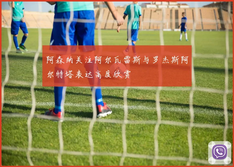阿森纳关注阿尔瓦雷斯与罗杰斯阿尔特塔表达高度欣赏