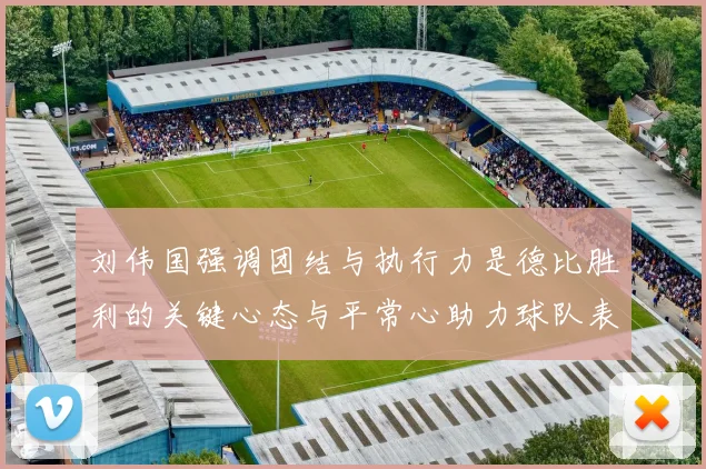 刘伟国强调团结与执行力是德比胜利的关键心态与平常心助力球队表现