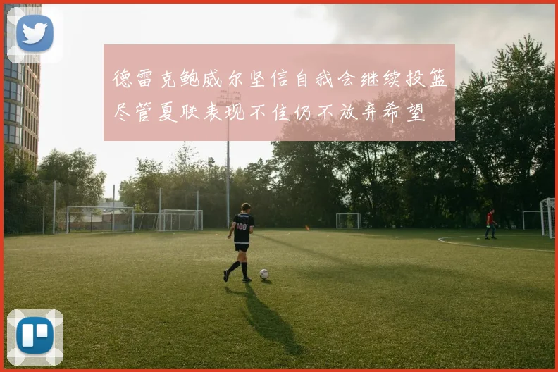 德雷克鲍威尔坚信自我会继续投篮尽管夏联表现不佳仍不放弃希望