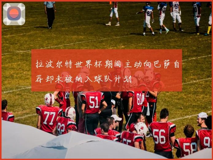 拉波尔特世界杯期间主动向巴萨自荐却未被纳入球队计划