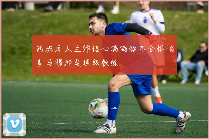 西班牙人主帅信心满满称不会惧怕皇马穆帅是顶级教练
