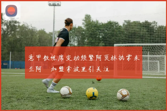 意甲教练席变动频繁阿莫林执掌米兰阿囧加盟拿波里引关注