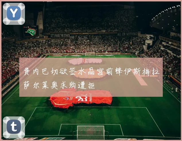 费内巴切欲签水晶宫前锋伊斯梅拉萨尔莱奥求购遭拒