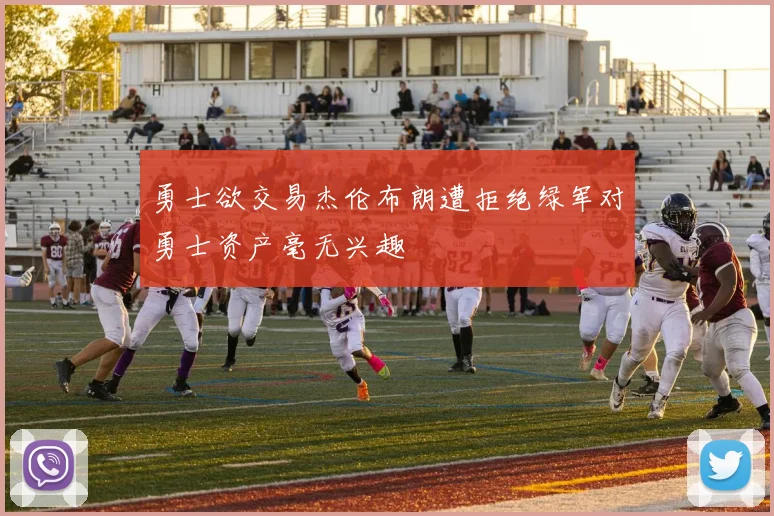 勇士欲交易杰伦布朗遭拒绝绿军对勇士资产毫无兴趣