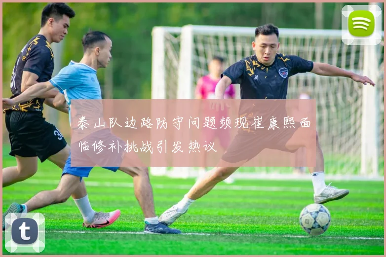 泰山队边路防守问题频现崔康熙面临修补挑战引发热议
