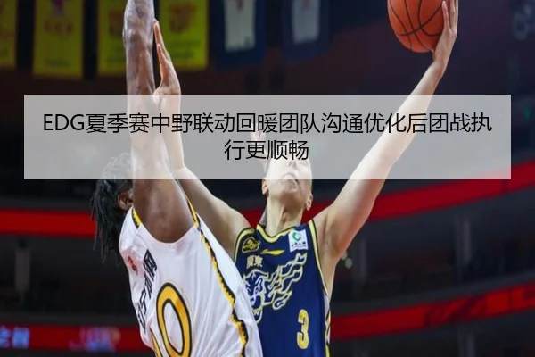 EDG夏季赛中野联动回暖团队沟通优化后团战执行更顺畅