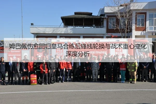 姆巴佩伤愈回归皇马合练后锋线轮换与战术重心变化深度分析