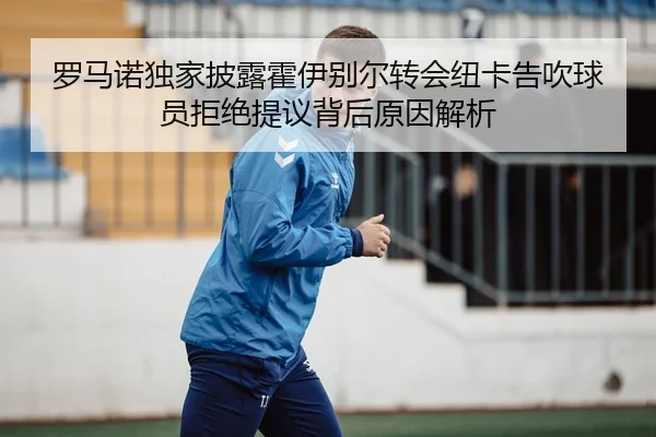 罗马诺独家披露霍伊别尔转会纽卡告吹球员拒绝提议背后原因解析