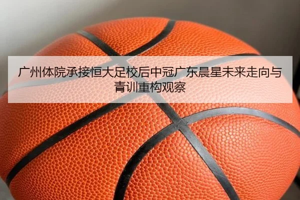 广州体院承接恒大足校后中冠广东晨星未来走向与青训重构观察